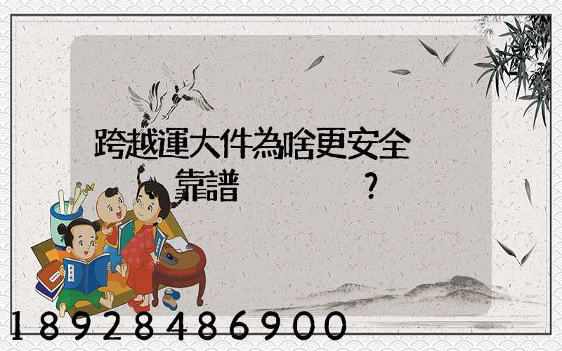 跨越運大件為啥更安全、靠譜？